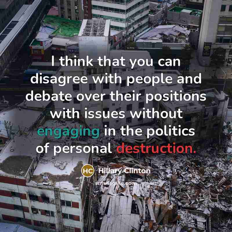 “I think that you can disagree with people and debate over their positions with issues without engaging in the politics of personal destruction.” quote by Hillary Clinton