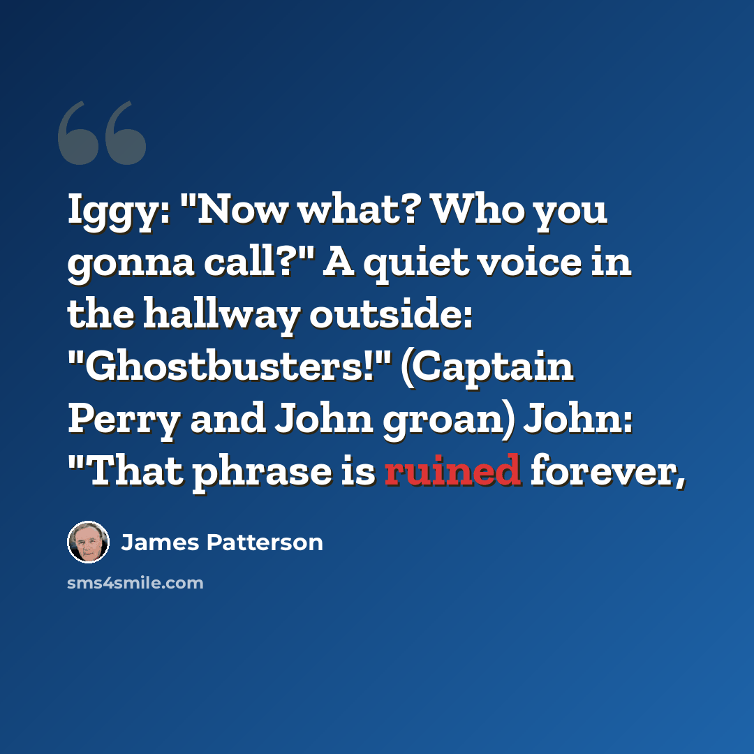 “Iggy: "Now what? Who you gonna call?" A quiet voice in the hallway outside: "Ghostbusters!" (Captain Perry and John groan) John: "That phrase is ruined forever,” quote by James Patterson