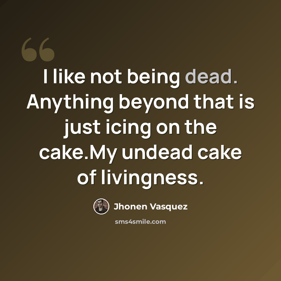 “I like not being dead. Anything beyond that is just icing on the cake.My undead cake of livingness.” quote by Jhonen Vasquez