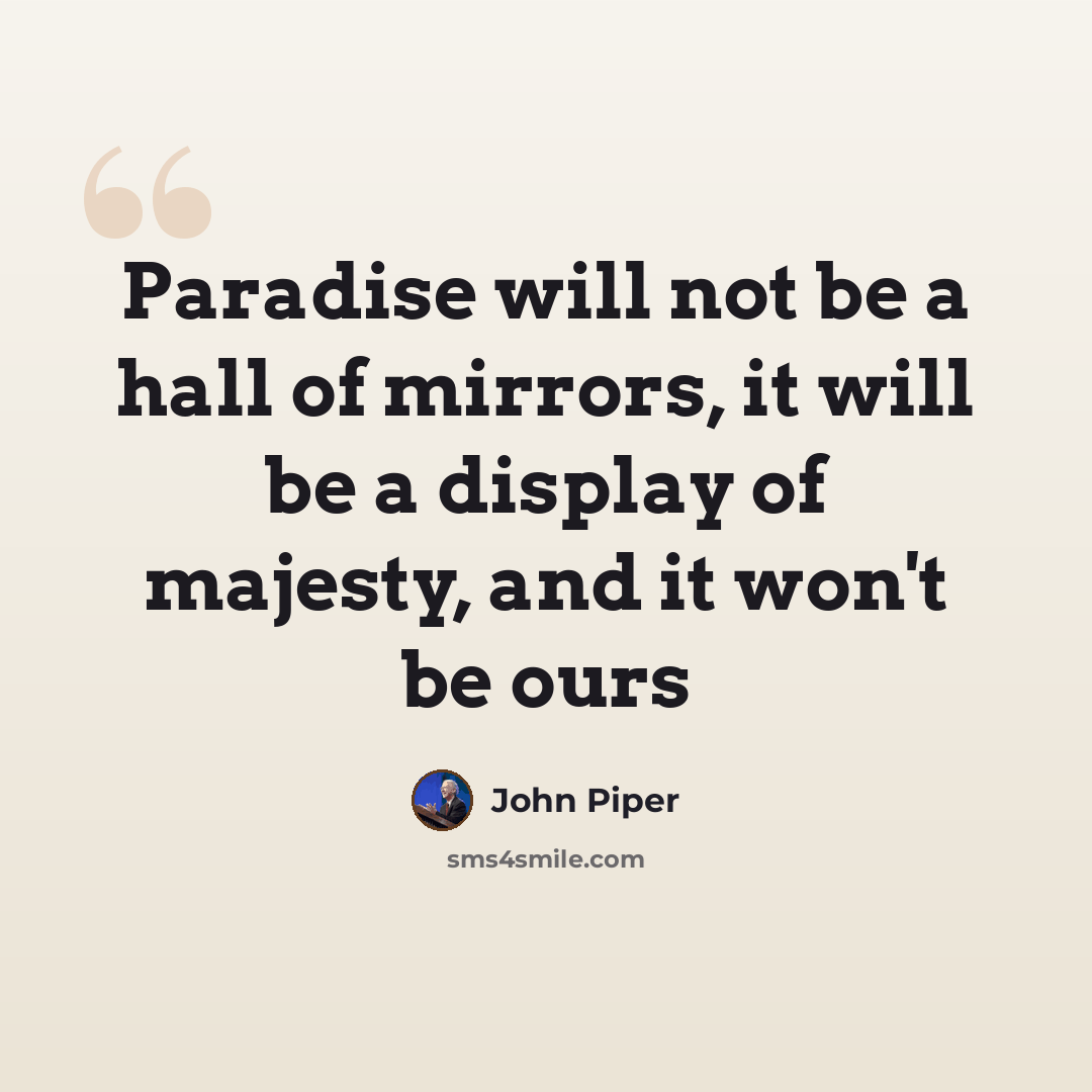“Paradise will not be a hall of mirrors, it will be a display of majesty, and it won't be ours” quote by John Piper