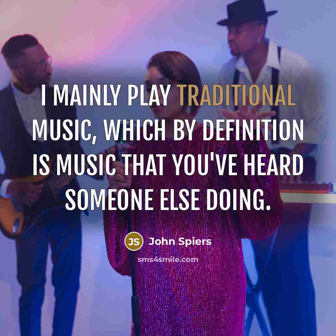 “I mainly play traditional music, which by definition is music that you've heard someone else doing.” quote by John Spiers