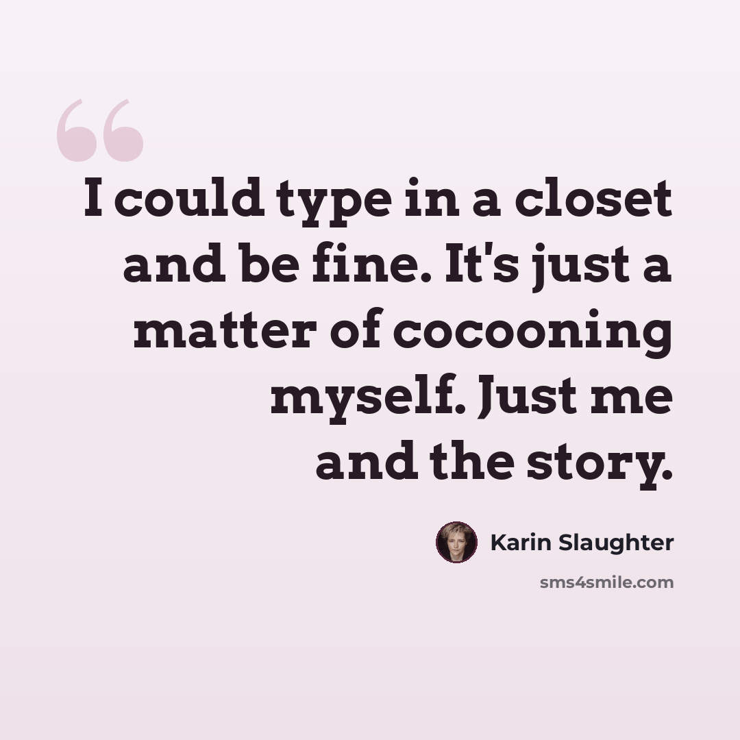 “I could type in a closet and be fine. It's just a matter of cocooning myself. Just me and the story.” quote by Karin Slaughter