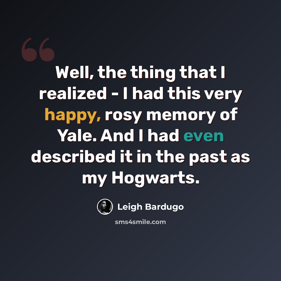 “Well, the thing that I realized - I had this very happy, rosy memory of Yale. And I had even described it in the past as my Hogwarts.” quote by Leigh Bardugo