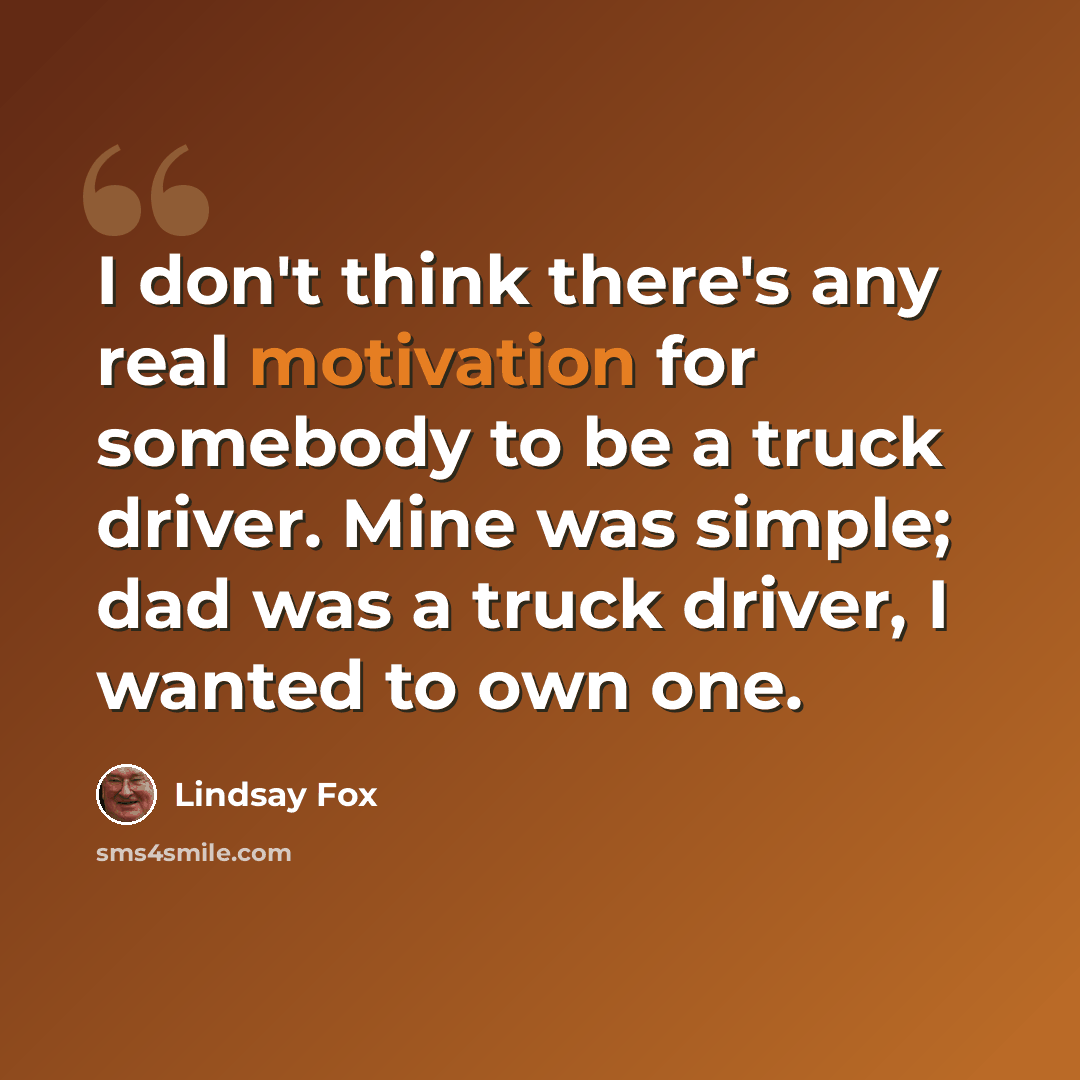 “I don't think there's any real motivation for somebody to be a truck driver. Mine was simple; dad was a truck driver, I wanted to own one.” quote by Lindsay Fox
