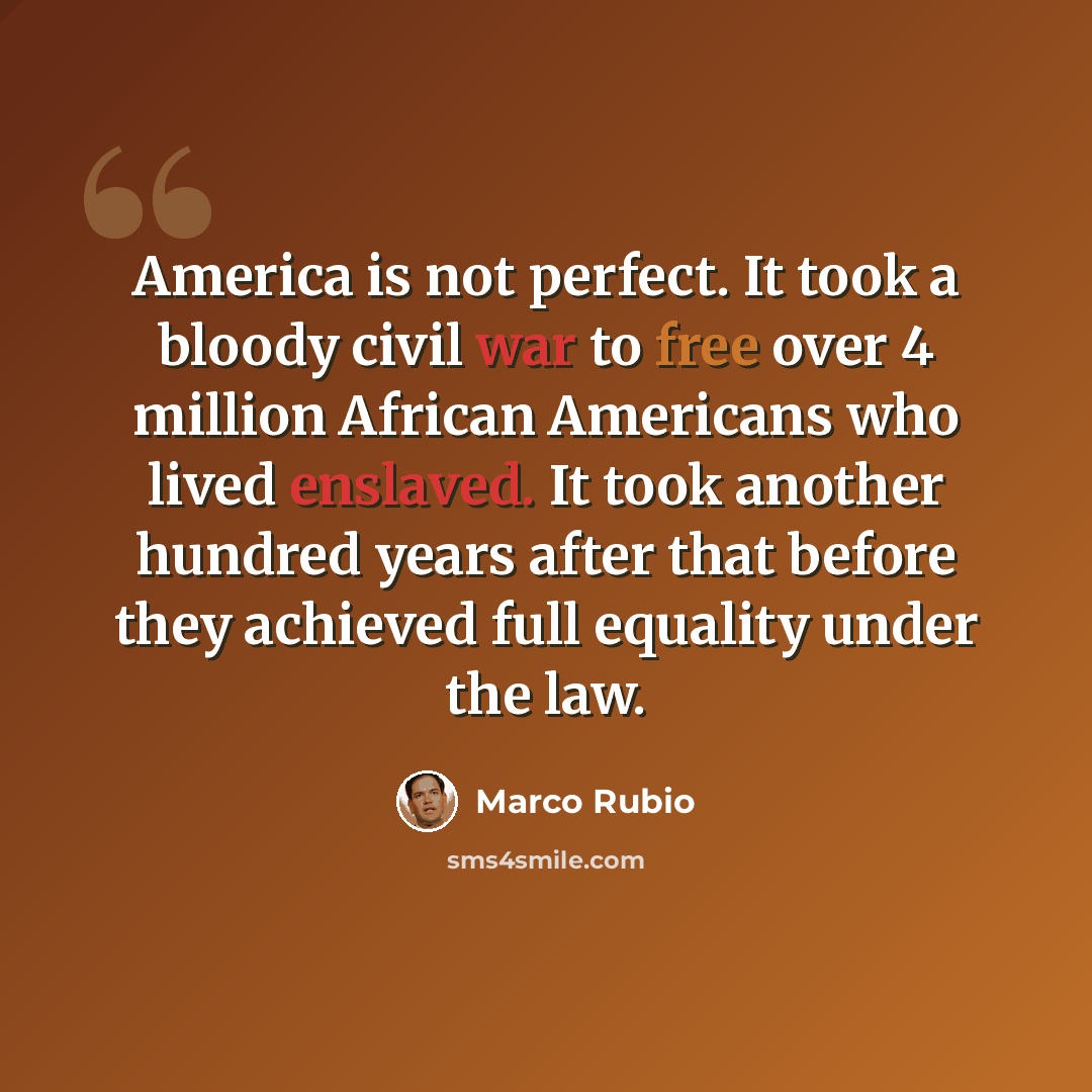 “America is not perfect. It took a bloody civil war to free over 4 million African Americans who lived enslaved. It took another hundred years after that before they achieved full equality under the law.” quote by Marco Rubio