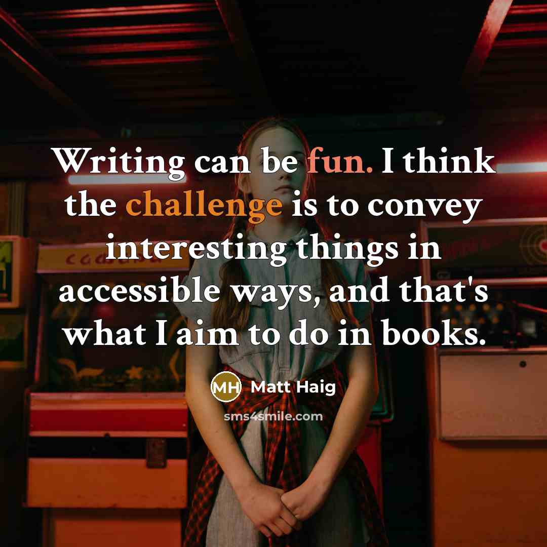 “Writing can be fun. I think the challenge is to convey interesting things in accessible ways, and that's what I aim to do in books.” quote by Matt Haig