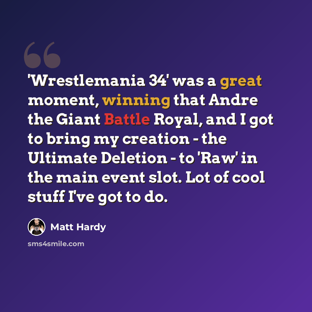 “'Wrestlemania 34' was a great moment, winning that Andre the Giant Battle Royal, and I got to bring my creation - the Ultimate Deletion - to 'Raw' in the main event slot. Lot of cool stuff I've got to do.” quote by Matt Hardy