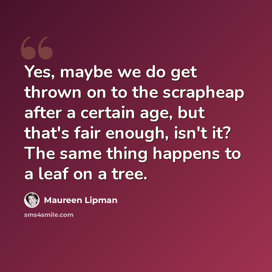 “Yes, maybe we do get thrown on to the scrapheap after a certain age, but that's fair enough, isn't it? The same thing happens to a leaf on a tree.” quote by Maureen Lipman