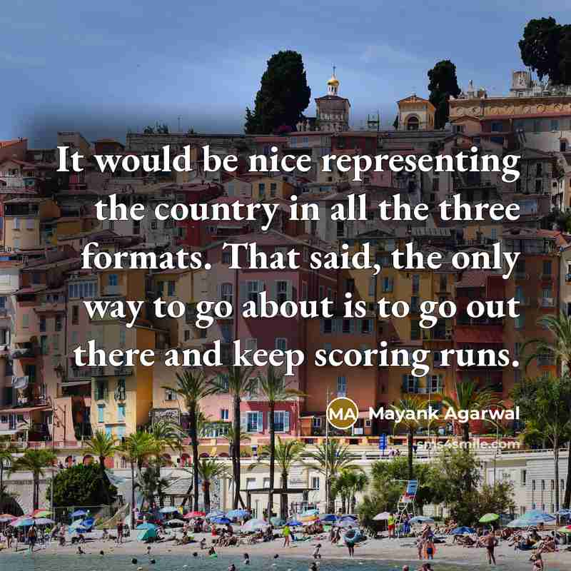 “It would be nice representing the country in all the three formats. That said, the only way to go about is to go out there and keep scoring runs.” quote by Mayank Agarwal