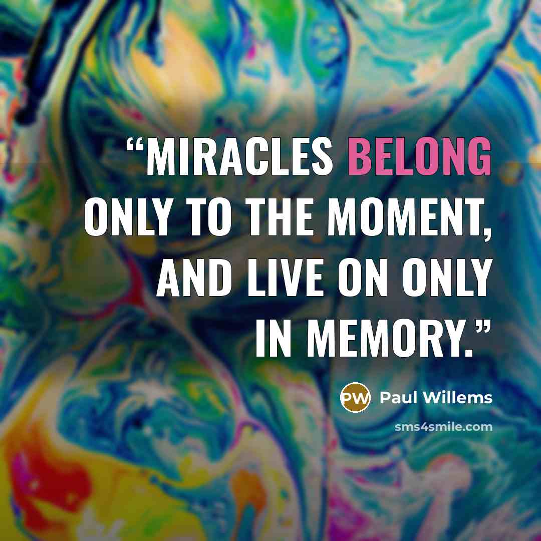 “Miracles belong only to the moment, and live on only in memory.” quote by Paul Willems