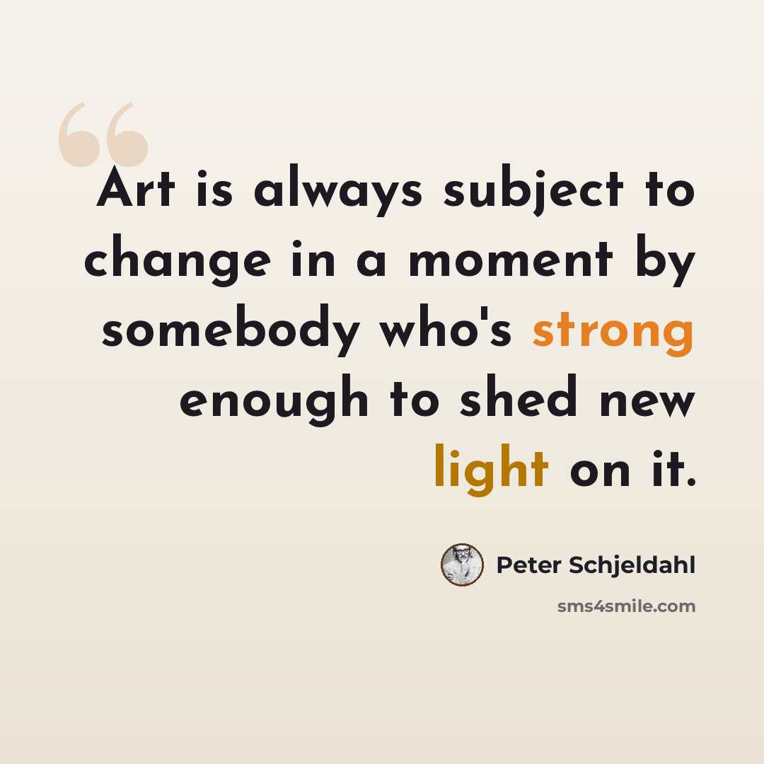 “Art is always subject to change in a moment by somebody who's strong enough to shed new light on it.” quote by Peter Schjeldahl