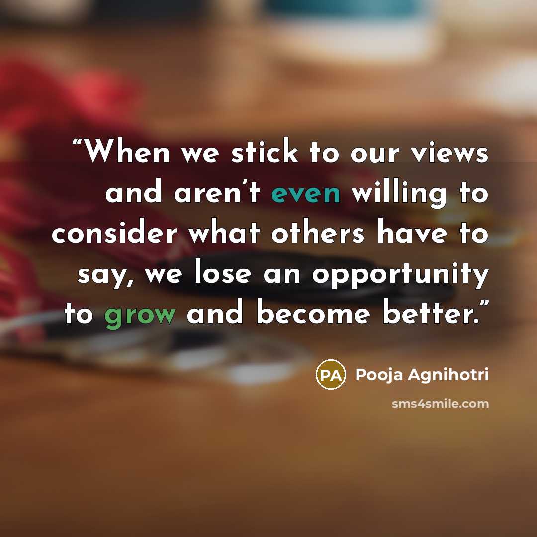 “When we stick to our views and aren’t even willing to consider what others have to say, we lose an opportunity to grow and become better.” quote by Pooja Agnihotri