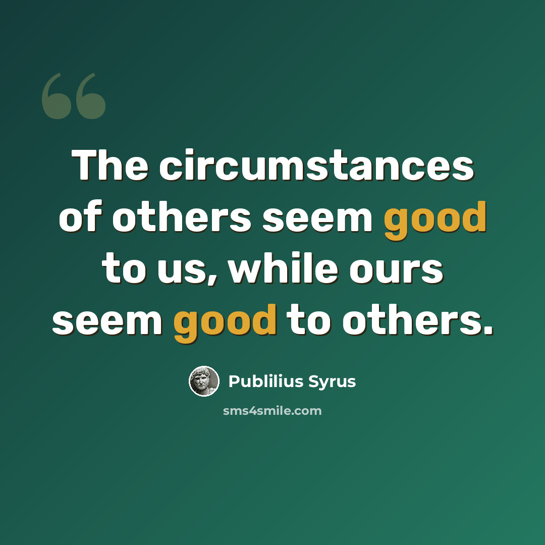 “The circumstances of others seem good to us, while ours seem good to others.” quote by Publilius Syrus