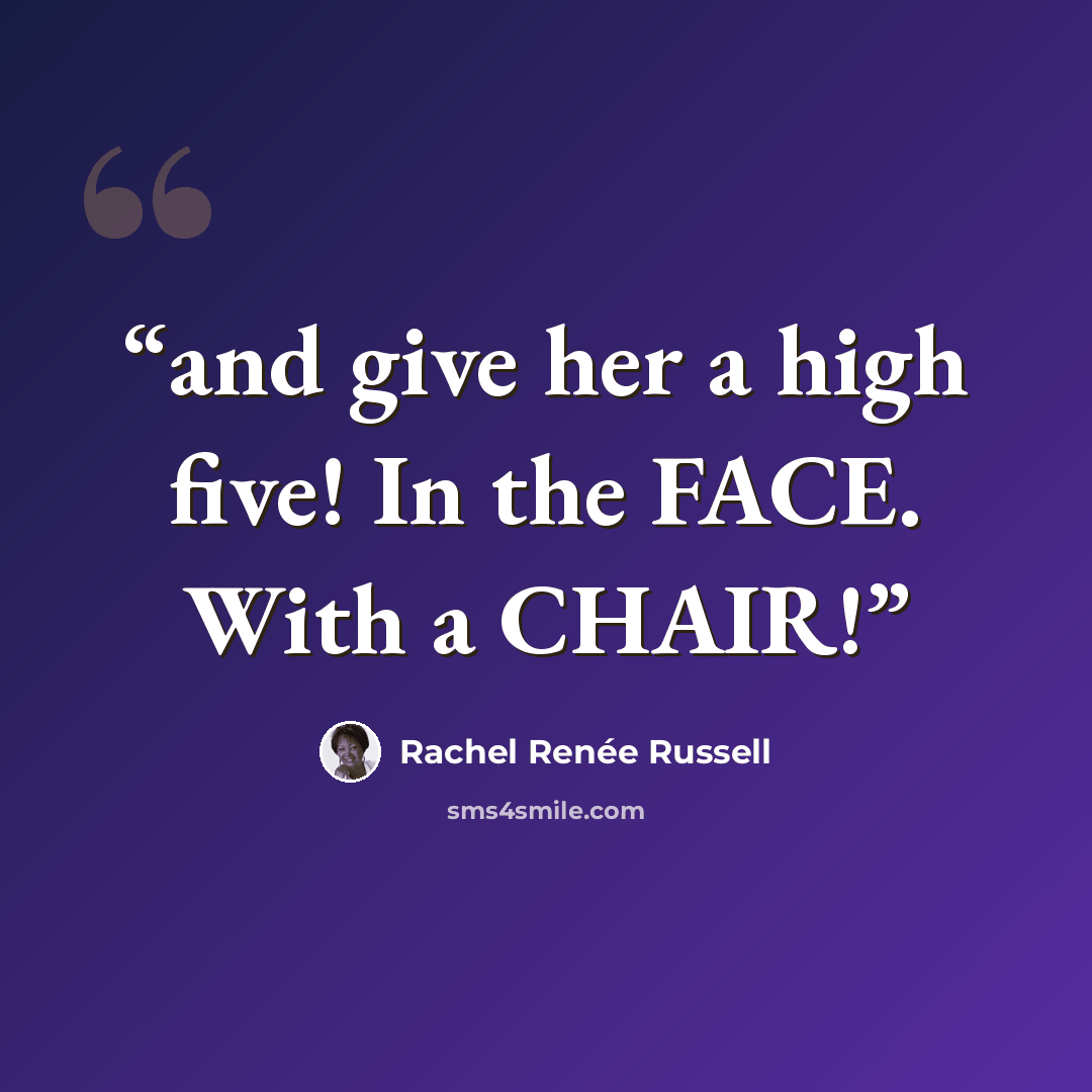 “and give her a high five! In the FACE. With a CHAIR!” quote by Rachel Renée Russell