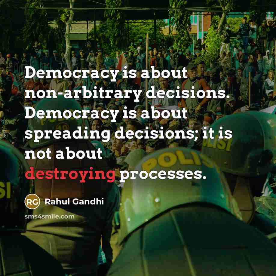“Democracy is about non-arbitrary decisions. Democracy is about spreading decisions; it is not about destroying processes.” quote by Rahul Gandhi