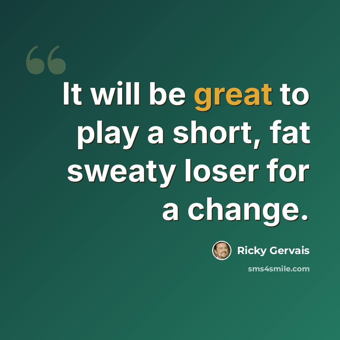 “It will be great to play a short, fat sweaty loser for a change.” quote by Ricky Gervais