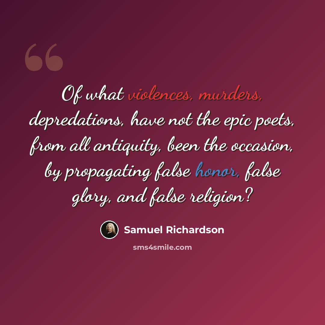 “Of what violences, murders, depredations, have not the epic poets, from all antiquity, been the occasion, by propagating false honor, false glory, and false religion?” quote by Samuel Richardson