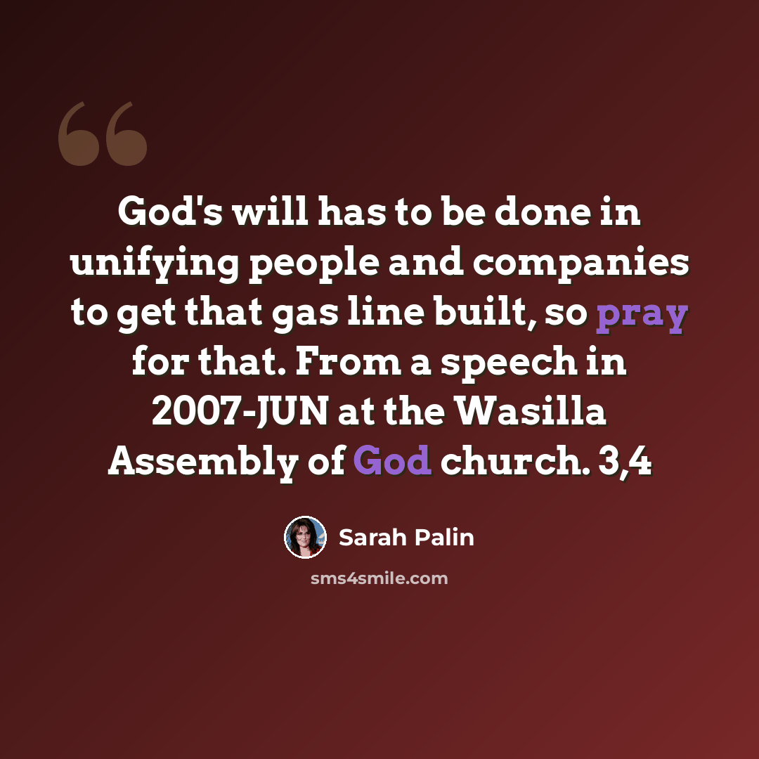 “God's will has to be done in unifying people and companies to get that gas line built, so pray for that. From a speech in 2007-JUN at the Wasilla Assembly of God church. 3,4” quote by Sarah Palin