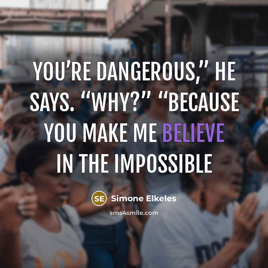 “You’re dangerous,” he says. “Why?” “Because you make me believe in the impossible” quote by Simone Elkeles