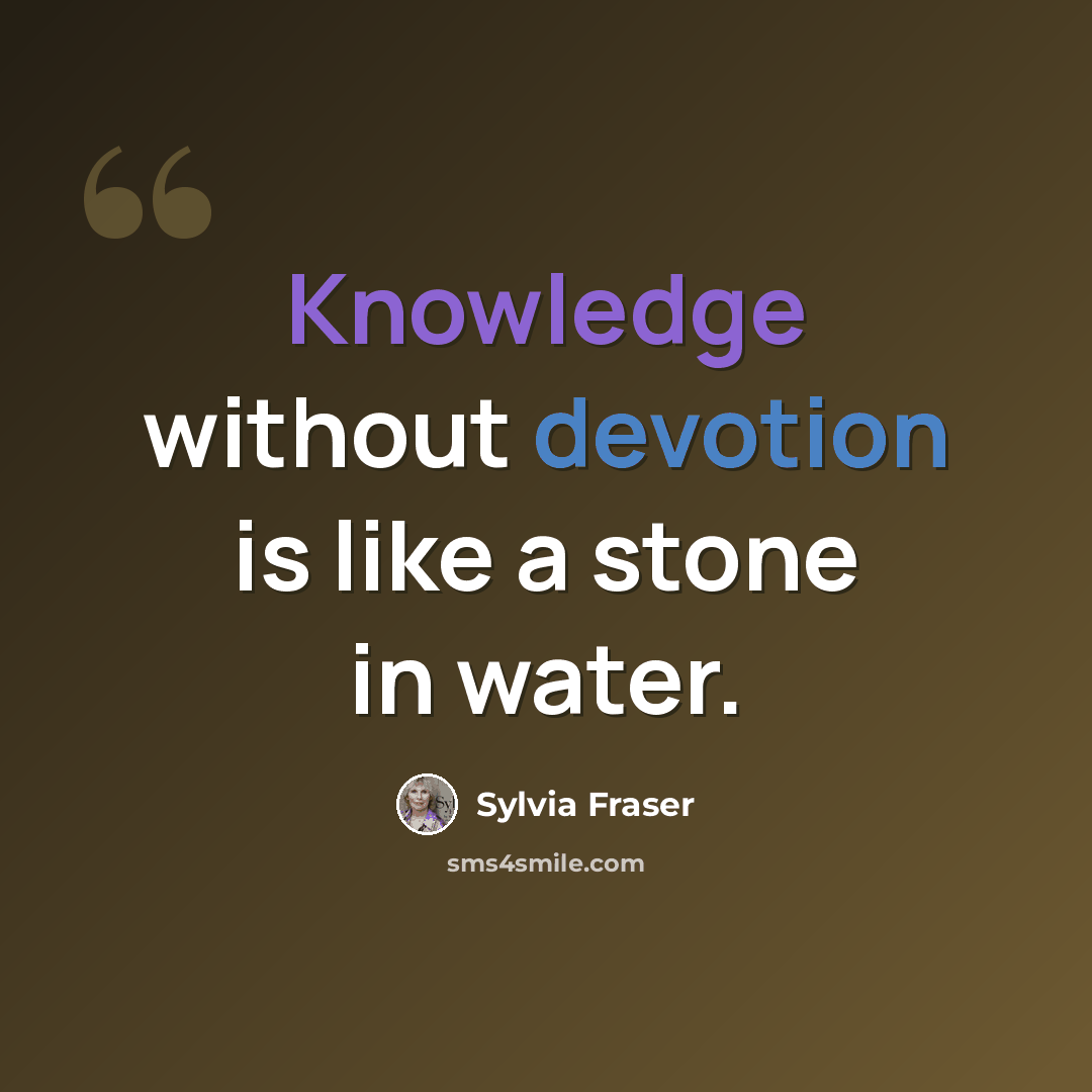 “Knowledge without devotion is like a stone in water.” quote by Sylvia Fraser