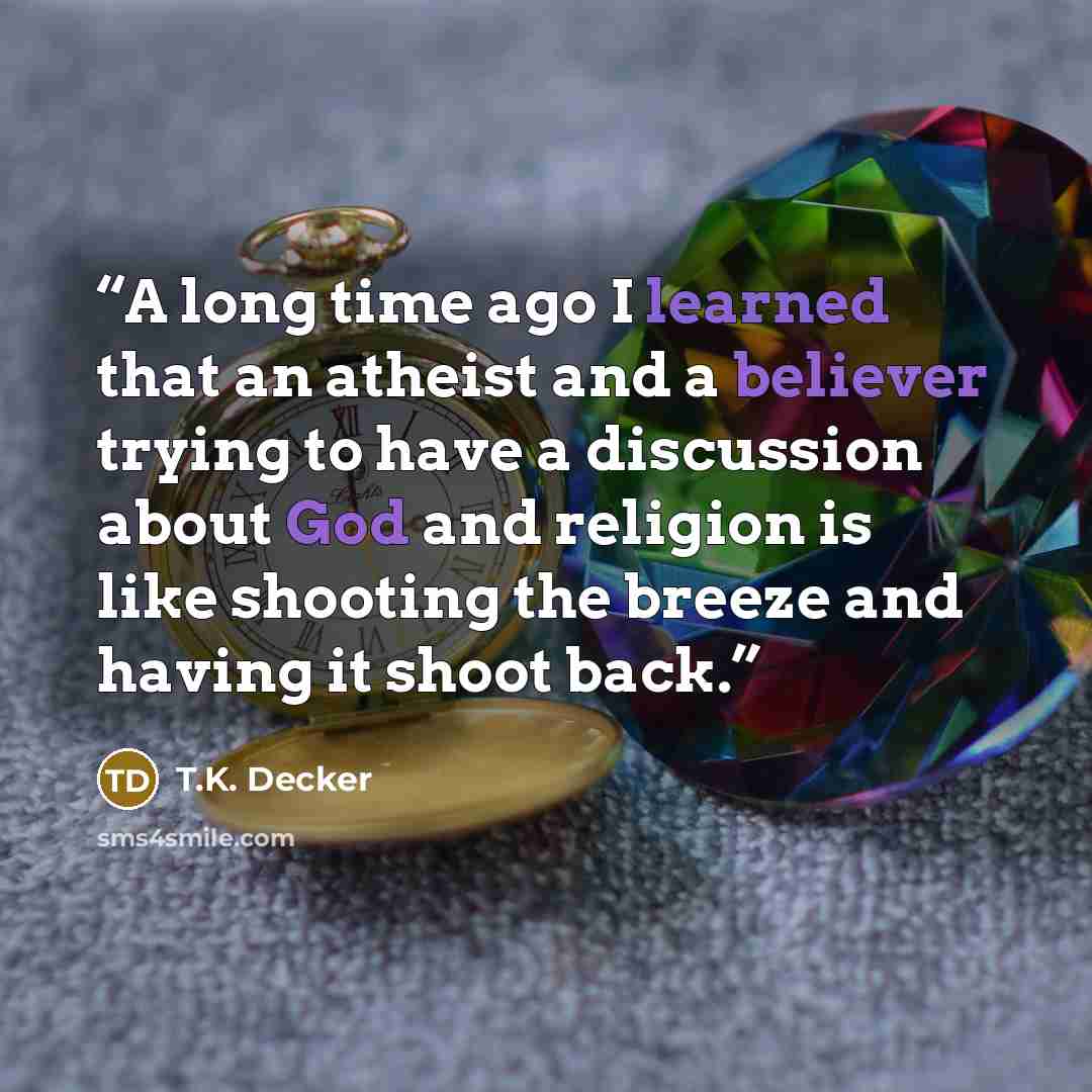 “A long time ago I learned that an atheist and a believer trying to have a discussion about God and religion is like shooting the breeze and having it shoot back.” quote by T.K. Decker