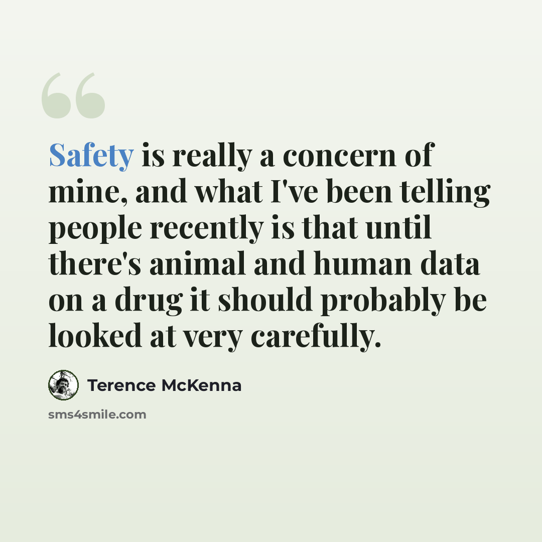 “Safety is really a concern of mine, and what I've been telling people recently is that until there's animal and human data on a drug it should probably be looked at very carefully.” quote by Terence McKenna