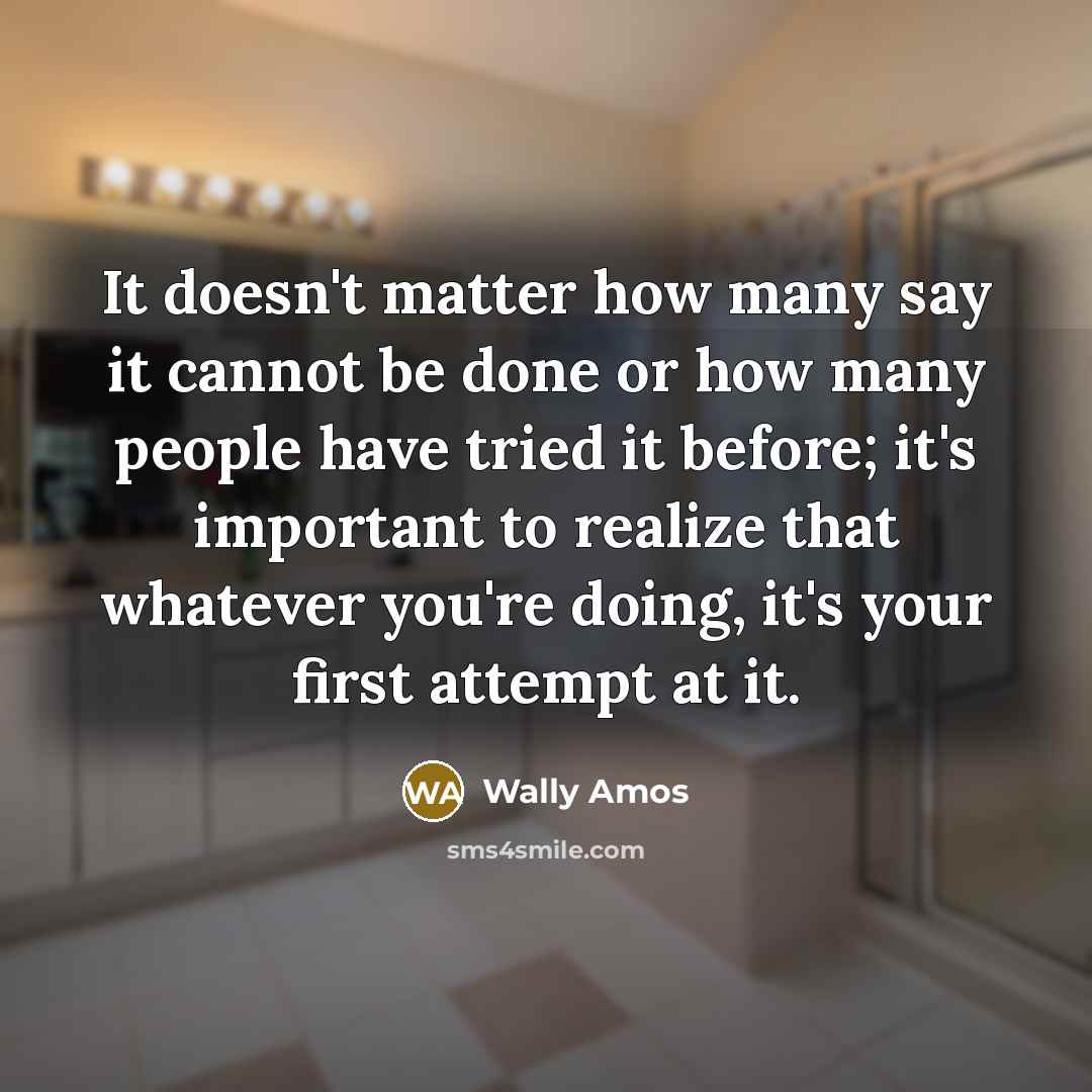 “It doesn't matter how many say it cannot be done or how many people have tried it before; it's important to realize that whatever you're doing, it's your first attempt at it.” quote by Wally Amos