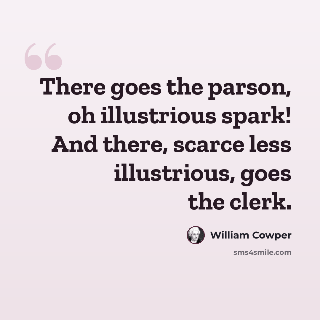 “There goes the parson, oh illustrious spark! And there, scarce less illustrious, goes the clerk.” quote by William Cowper