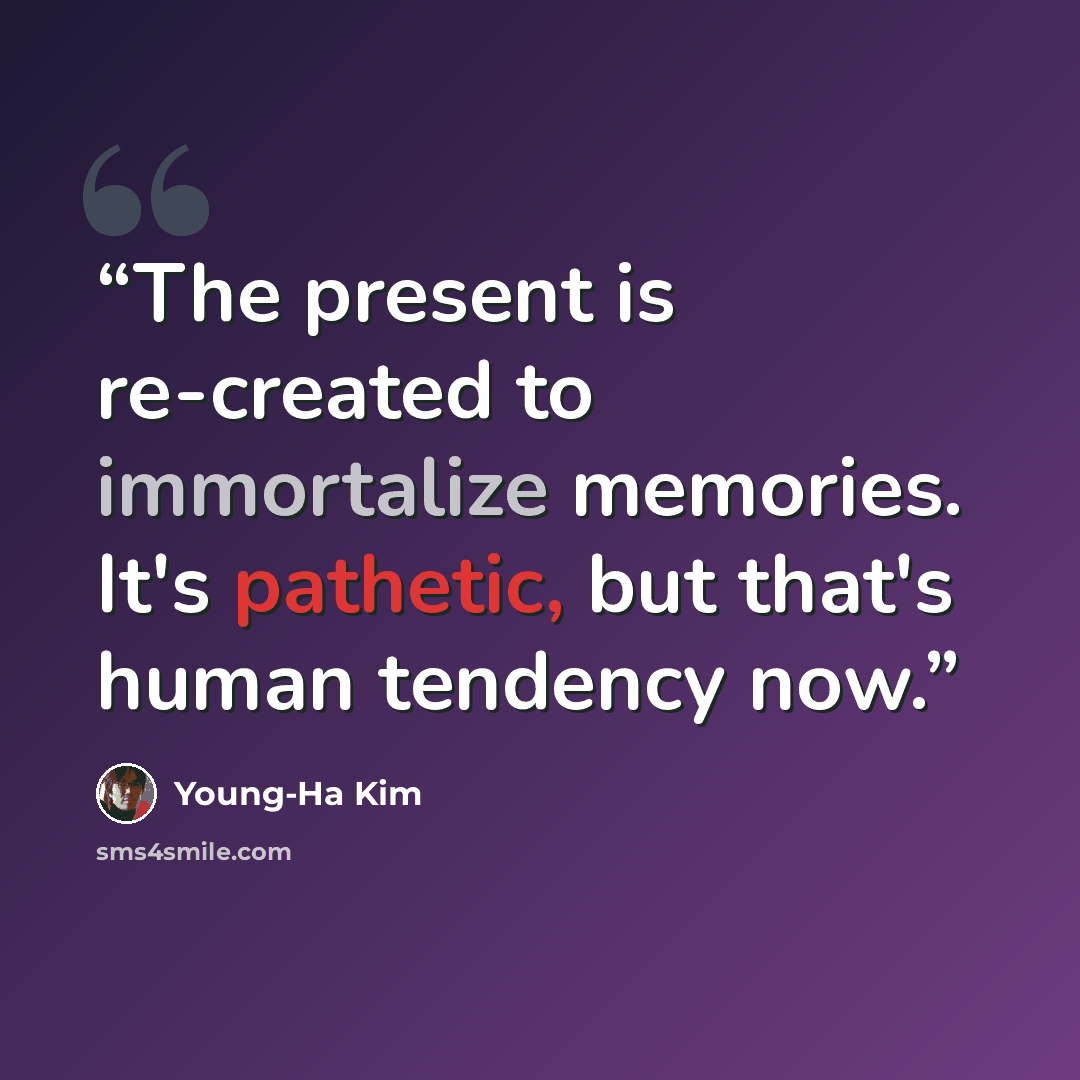 “The present is re-created to immortalize memories. It's pathetic, but that's human tendency now.” quote by Young-Ha Kim
