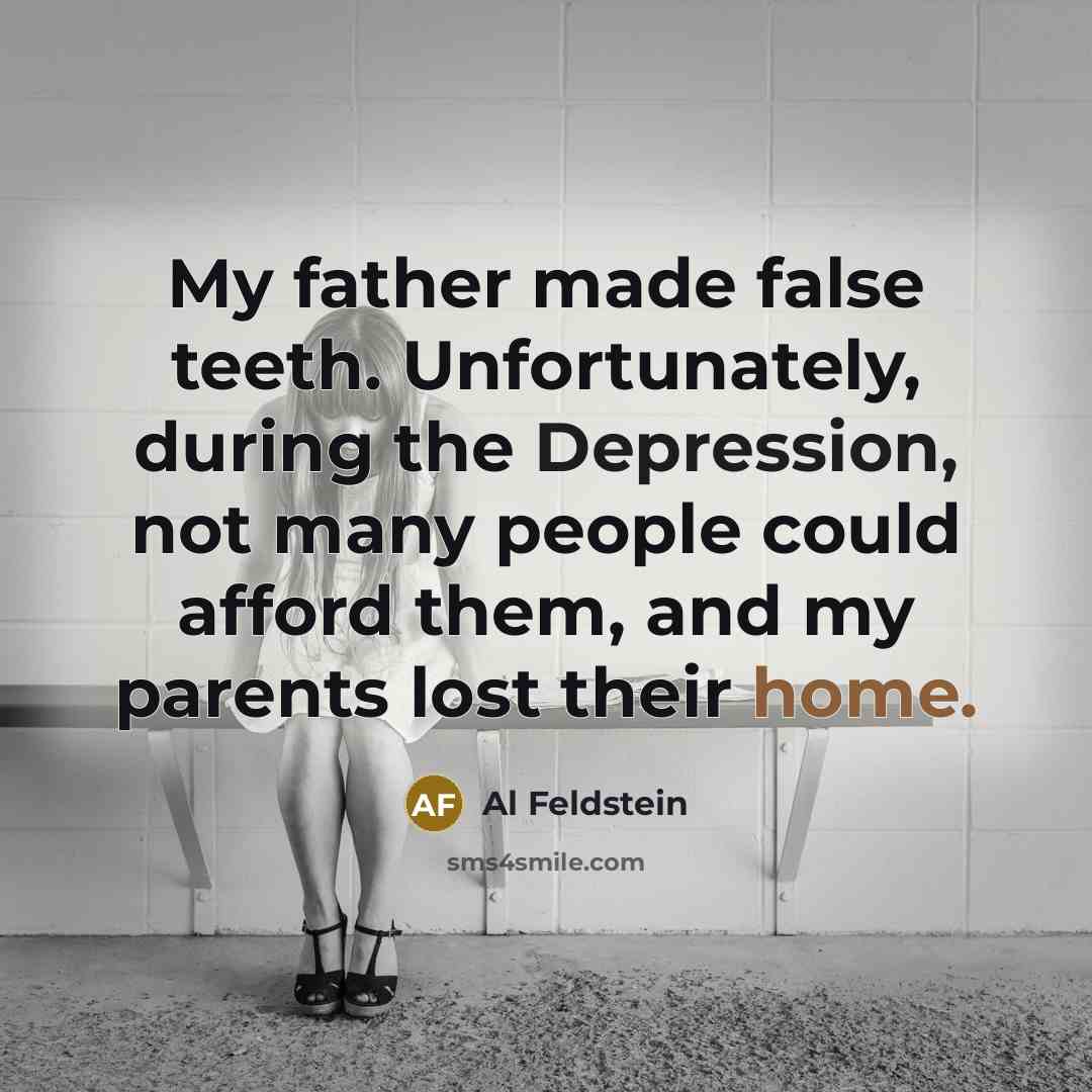 “My father made false teeth. Unfortunately, during the Depression, not many people could afford them, and my parents lost their home.” quote by Al Feldstein