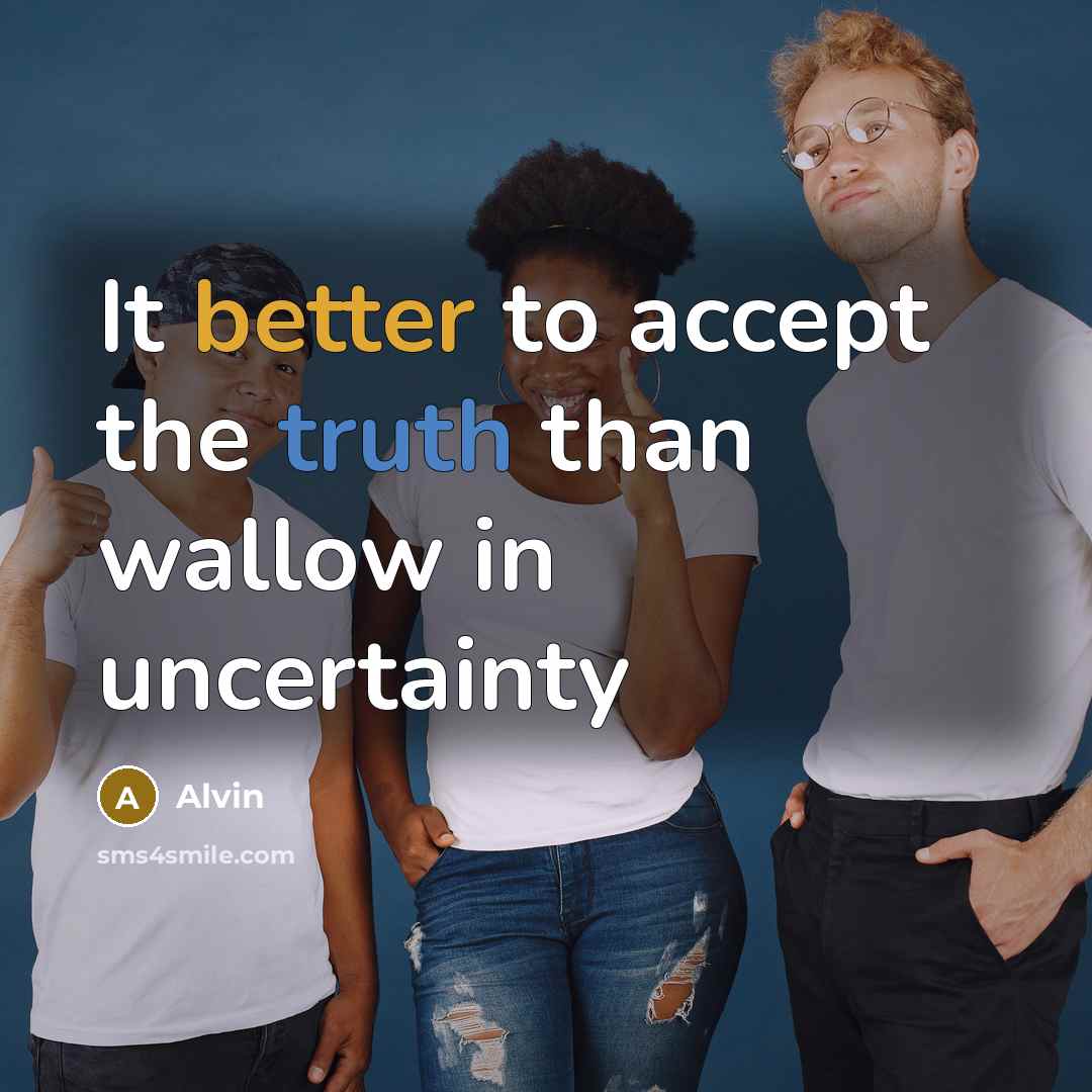 “It better to accept the truth than wallow in uncertainty” quote by Alvin
