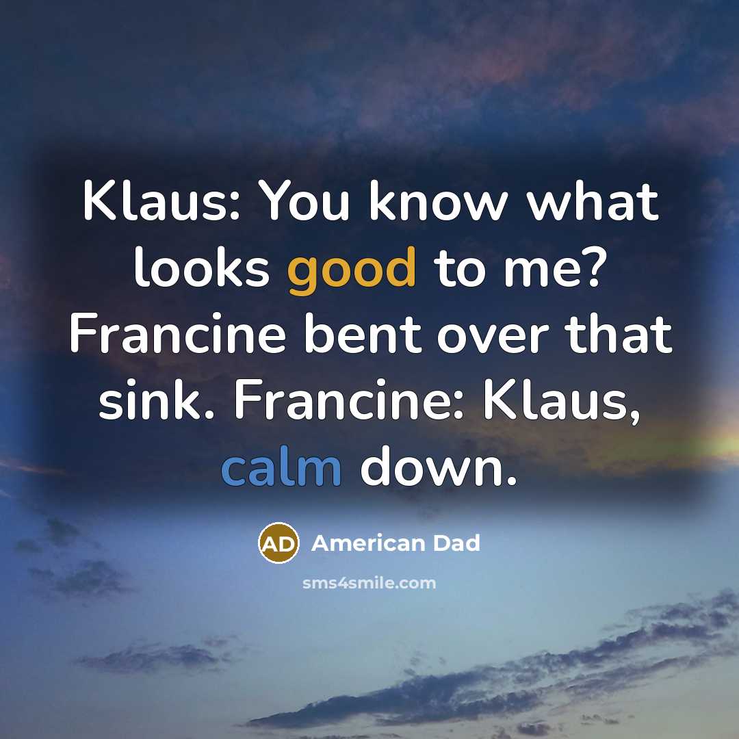 “Klaus: You know what looks good to me? Francine bent over that sink. Francine: Klaus, calm down.” quote by American Dad