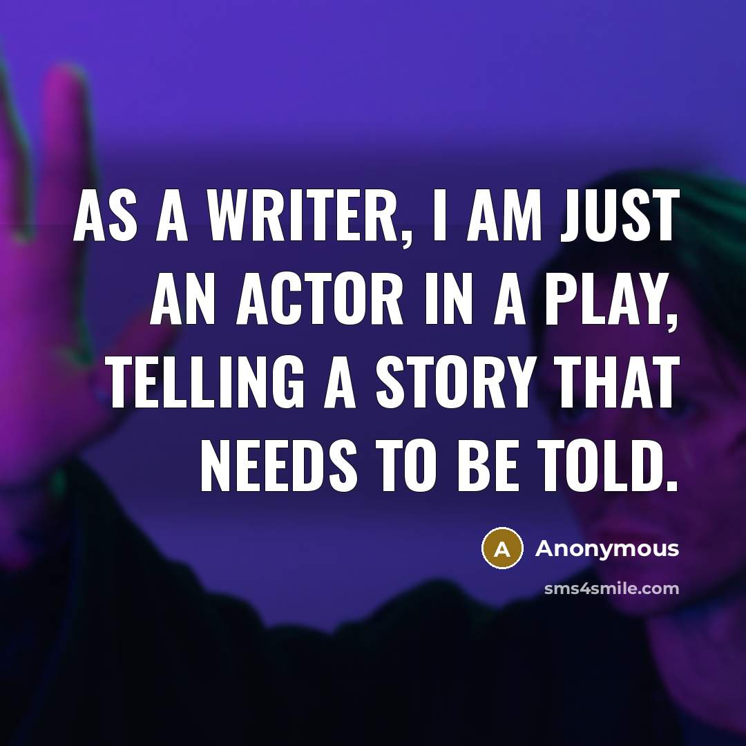 “As a writer, I am just an actor in a play, telling a story that needs to be told.” quote by Anonymous