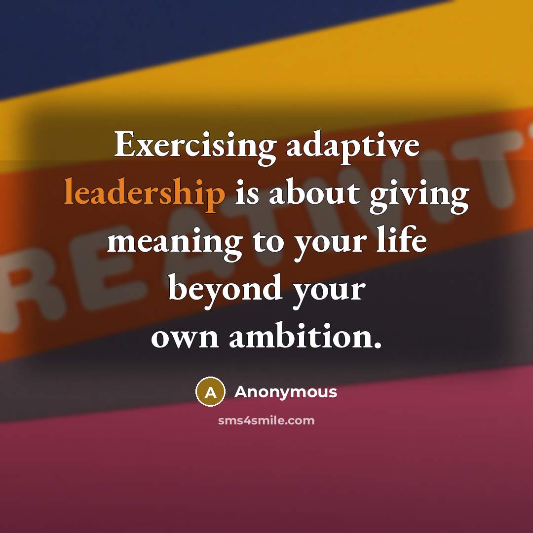 “Exercising adaptive leadership is about giving meaning to your life beyond your own ambition.” quote by Anonymous