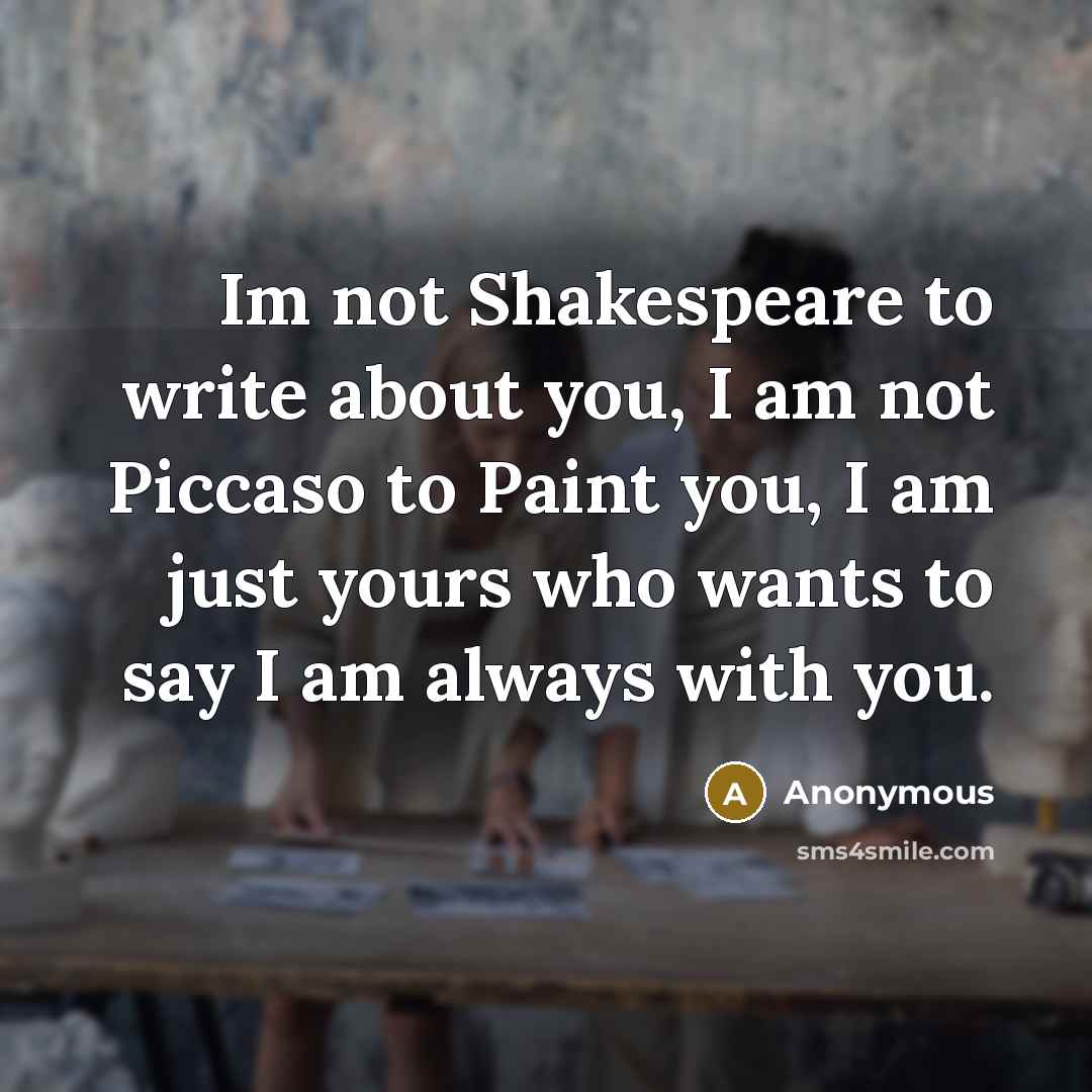 “Im not Shakespeare to write about you, I am not Piccaso to Paint you, I am just yours who wants to say I am always with you.” quote by Anonymous