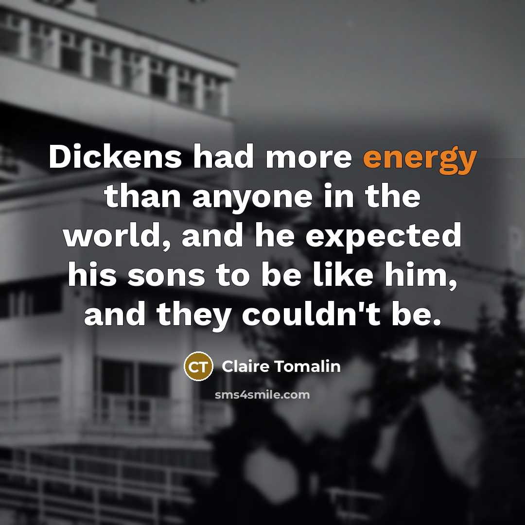 “Dickens had more energy than anyone in the world, and he expected his sons to be like him, and they couldn't be.” quote by Claire Tomalin