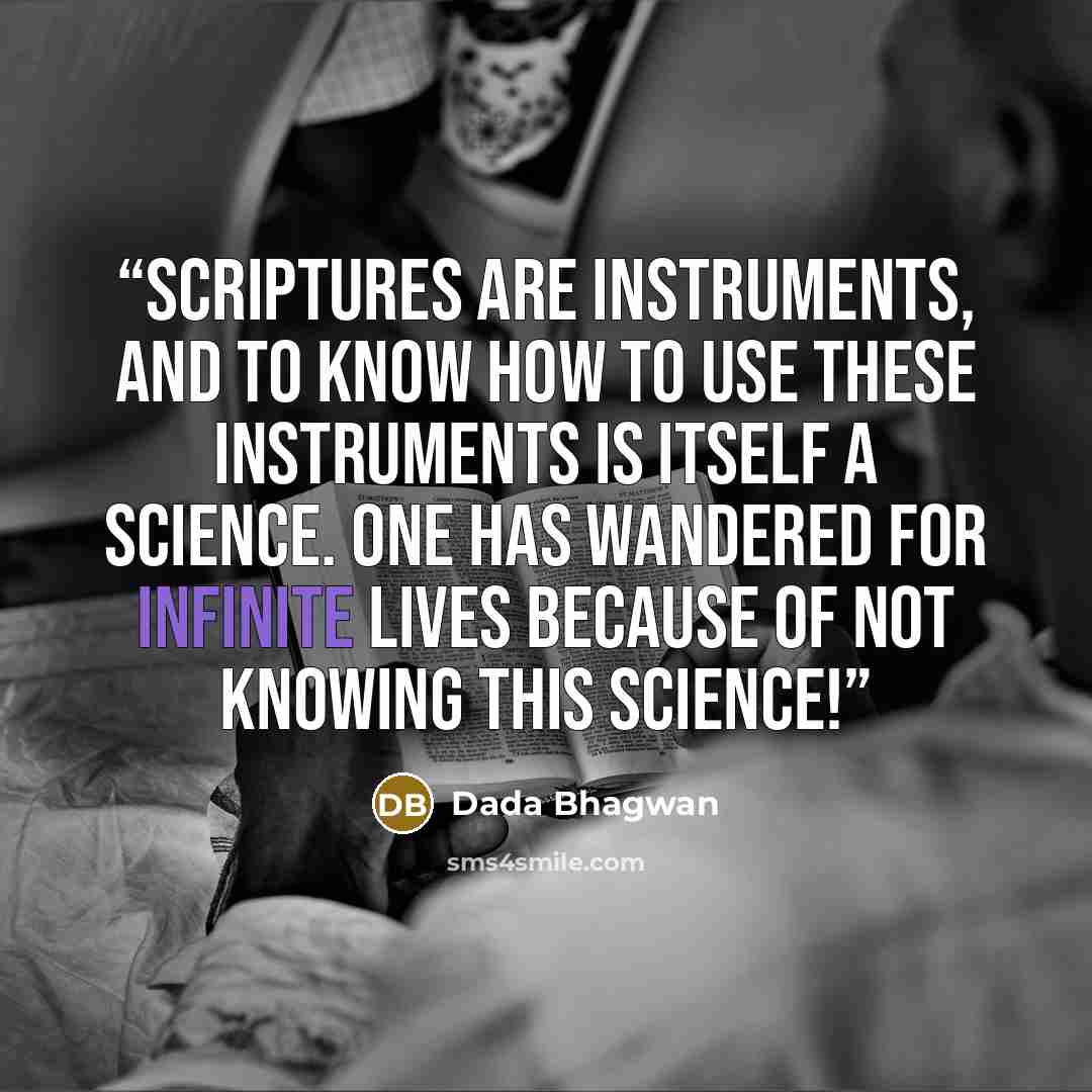 “Scriptures are instruments, and to know how to use these instruments is itself a science. One has wandered for infinite lives because of not knowing this science!” quote by Dada Bhagwan