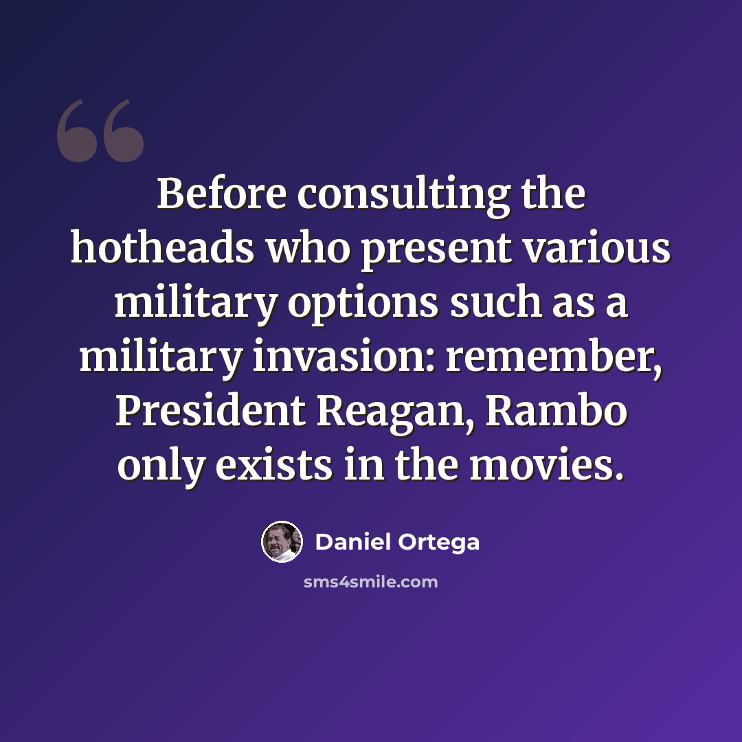 “Before consulting the hotheads who present various military options such as a military invasion: remember, President Reagan, Rambo only exists in the movies.” quote by Daniel Ortega