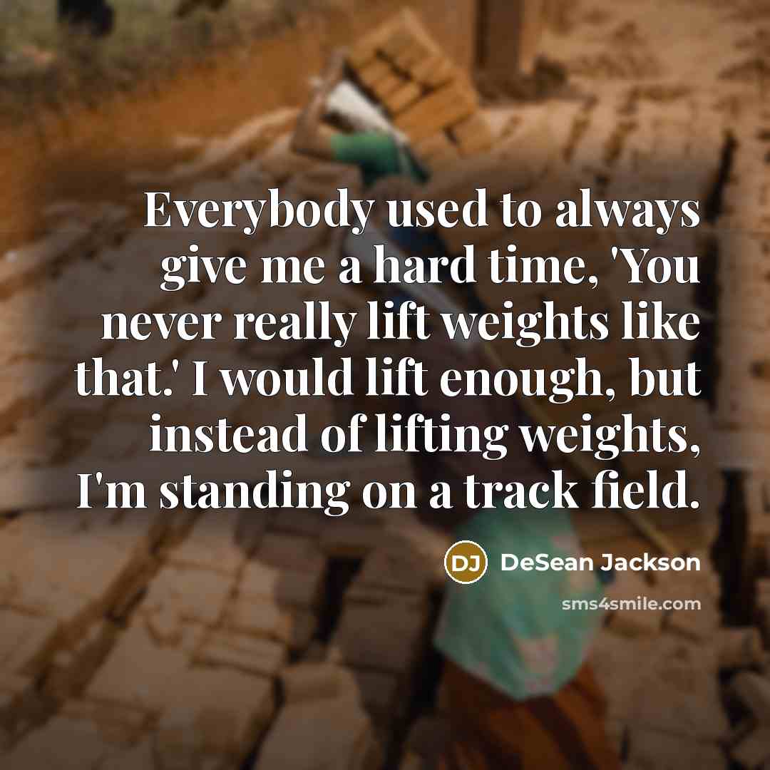 “Everybody used to always give me a hard time, 'You never really lift weights like that.' I would lift enough, but instead of lifting weights, I'm standing on a track field.” quote by DeSean Jackson