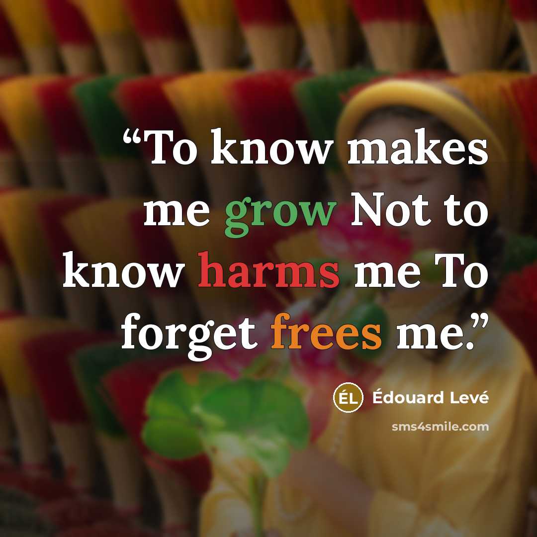 “To know makes me grow Not to know harms me To forget frees me.” quote by Édouard Levé