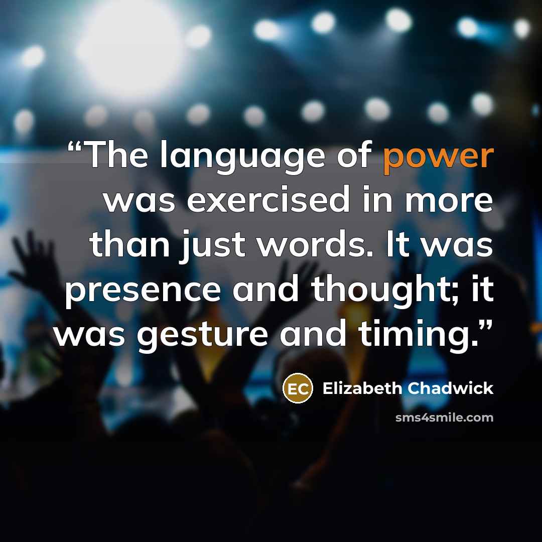 “The language of power was exercised in more than just words. It was presence and thought; it was gesture and timing.” quote by Elizabeth Chadwick