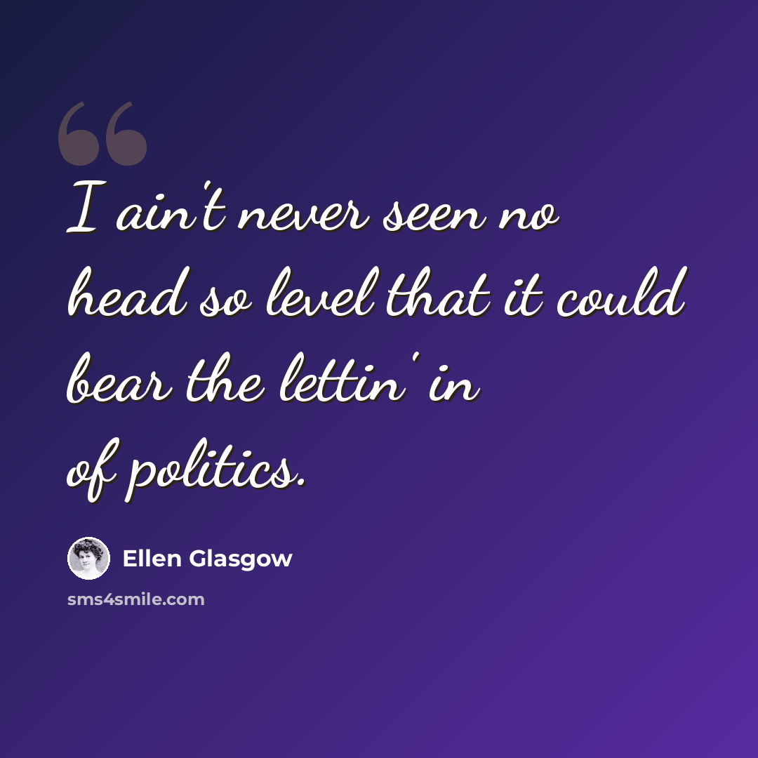 “I ain't never seen no head so level that it could bear the lettin' in of politics.” quote by Ellen Glasgow
