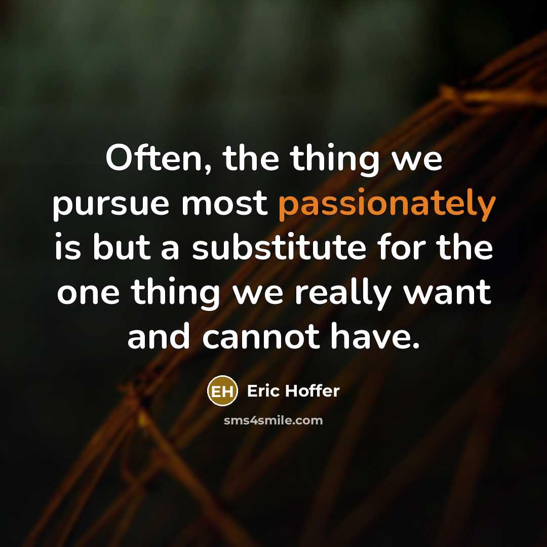 “Often, the thing we pursue most passionately is but a substitute for the one thing we really want and cannot have.” quote by Eric Hoffer