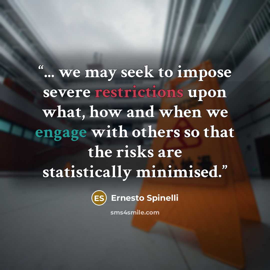 “... we may seek to impose severe restrictions upon what, how and when we engage with others so that the risks are statistically minimised.” quote by Ernesto Spinelli