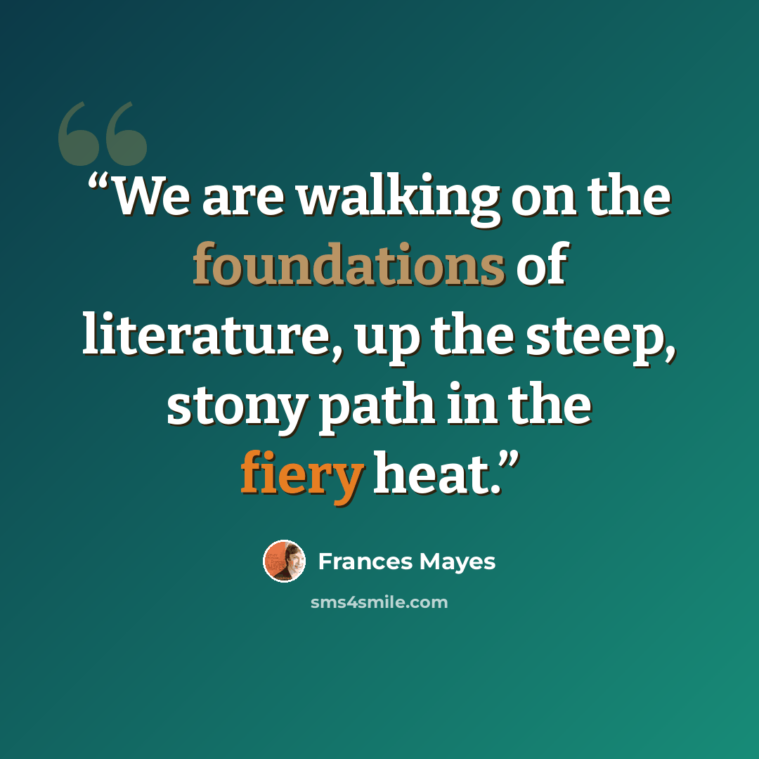 “We are walking on the foundations of literature, up the steep, stony path in the fiery heat.” quote by Frances Mayes