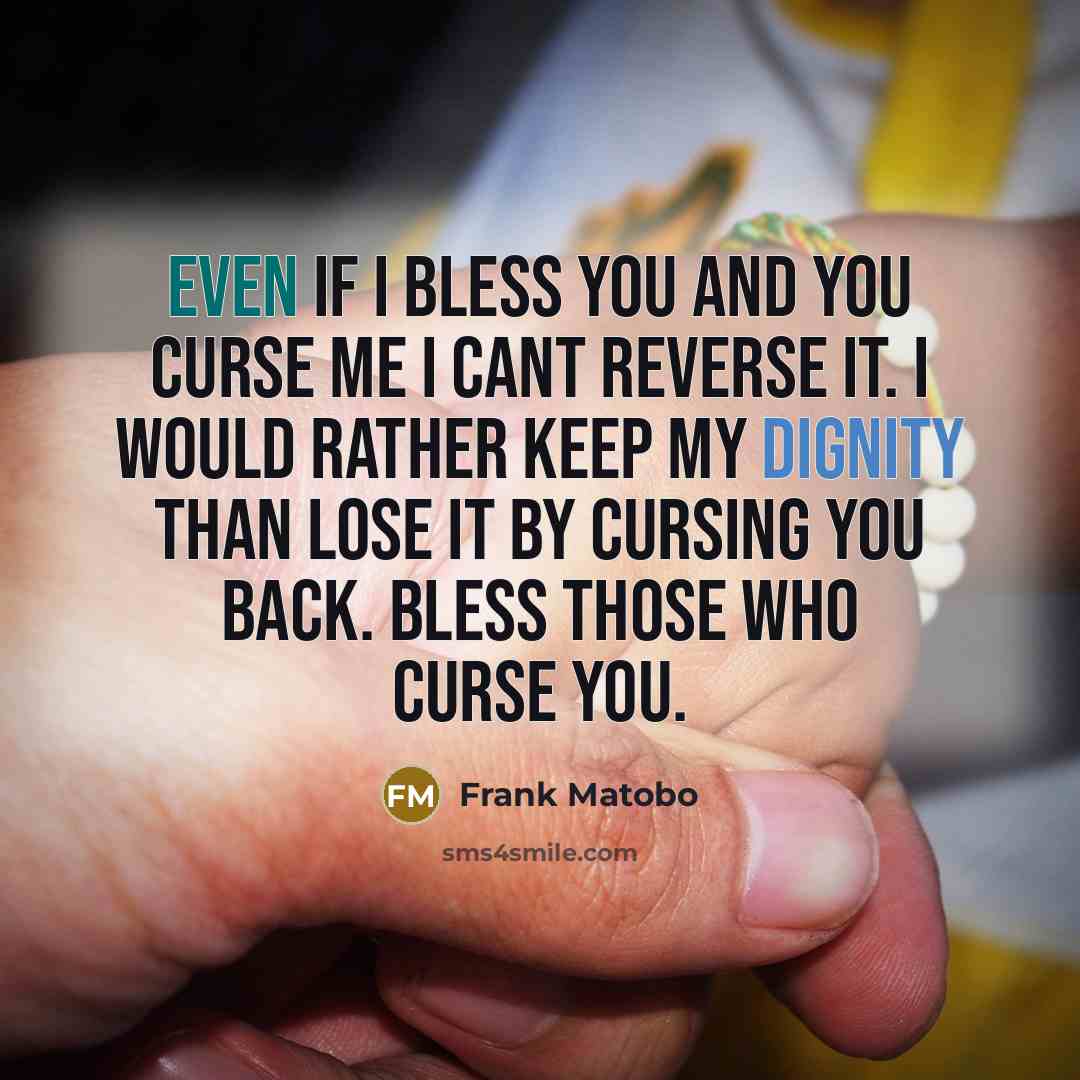 “Even if I bless you and you curse me I cant reverse it. I would rather keep my dignity than lose it by cursing you back. Bless those who curse you.” quote by Frank Matobo