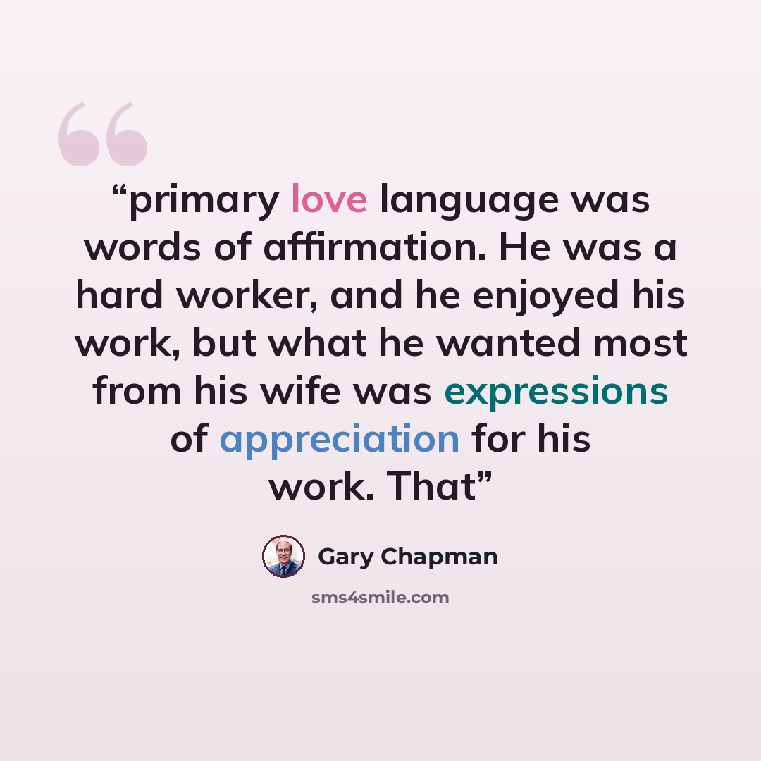 “primary love language was words of affirmation. He was a hard worker, and he enjoyed his work, but what he wanted most from his wife was expressions of appreciation for his work. That” quote by Gary Chapman