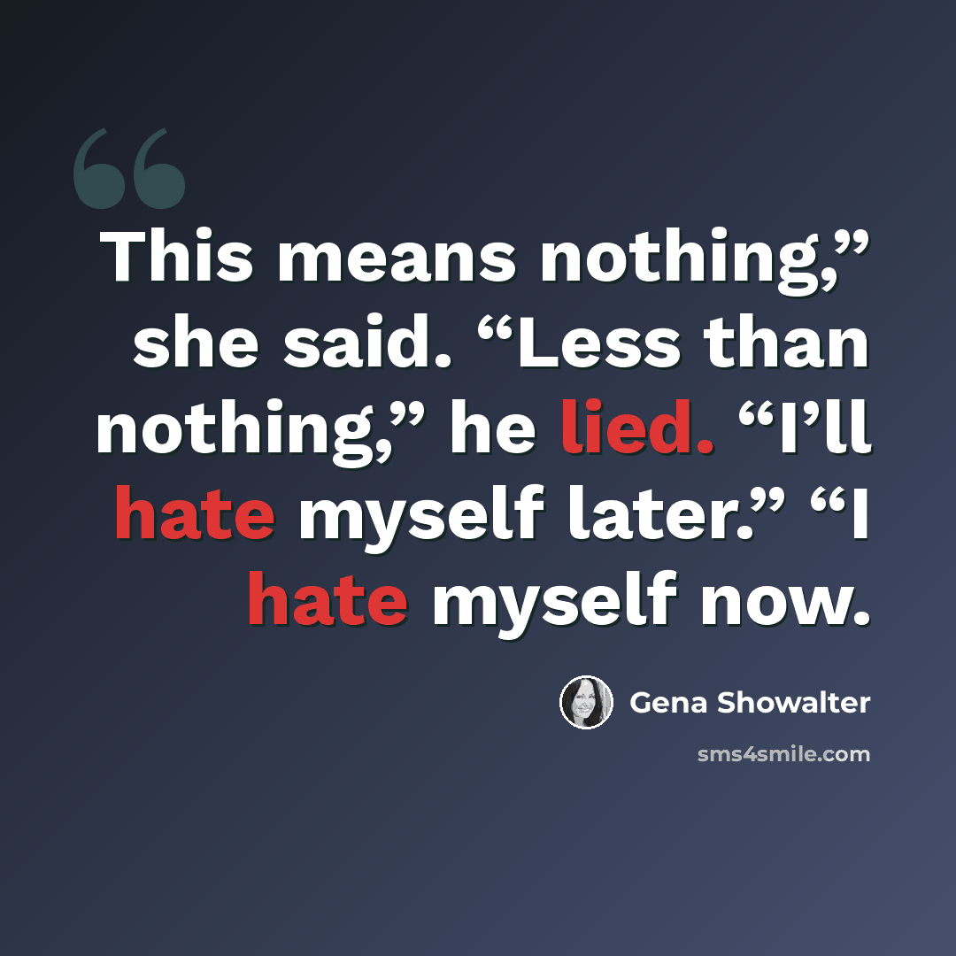 “This means nothing,” she said. “Less than nothing,” he lied. “I’ll hate myself later.” “I hate myself now.” quote by Gena Showalter