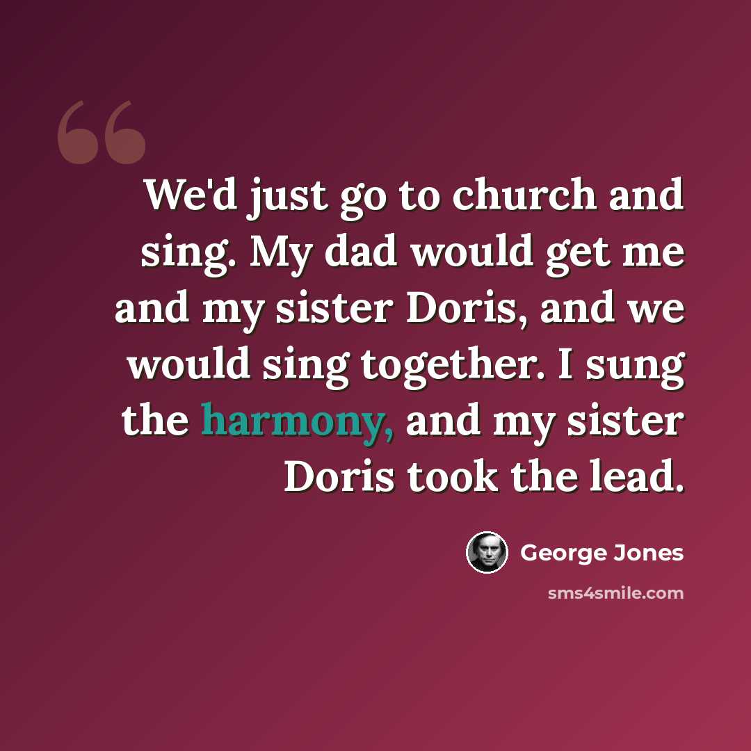 “We'd just go to church and sing. My dad would get me and my sister Doris, and we would sing together. I sung the harmony, and my sister Doris took the lead.” quote by George Jones