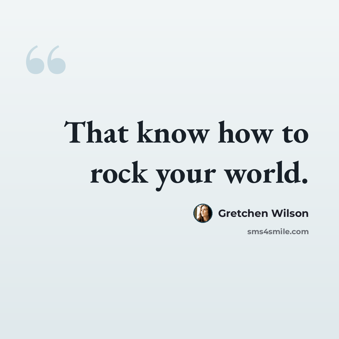 “That know how to rock your world.” quote by Gretchen Wilson